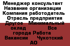 Менеджер-консультант › Название организации ­ Компания-работодатель › Отрасль предприятия ­ Другое › Минимальный оклад ­ 35 000 - Все города Работа » Вакансии   . Чукотский АО